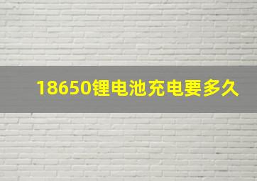 18650锂电池充电要多久