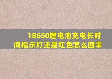 18650锂电池充电长时间指示灯还是红色怎么回事