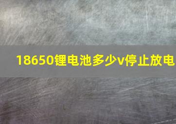 18650锂电池多少v停止放电