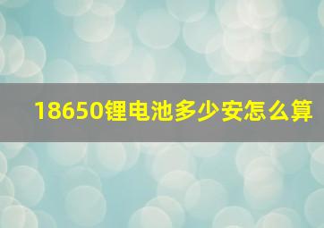 18650锂电池多少安怎么算