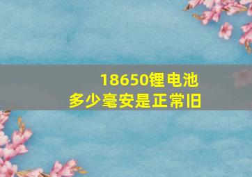 18650锂电池多少毫安是正常旧