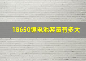 18650锂电池容量有多大