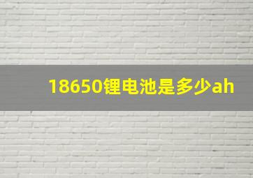 18650锂电池是多少ah