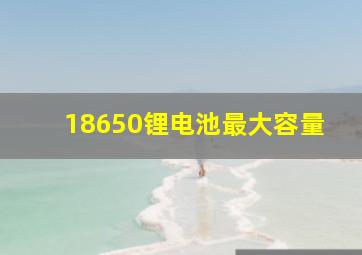 18650锂电池最大容量