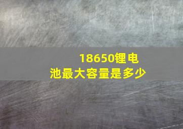 18650锂电池最大容量是多少