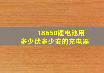 18650锂电池用多少伏多少安的充电器