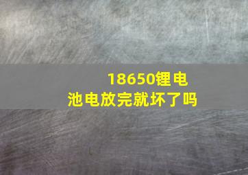 18650锂电池电放完就坏了吗