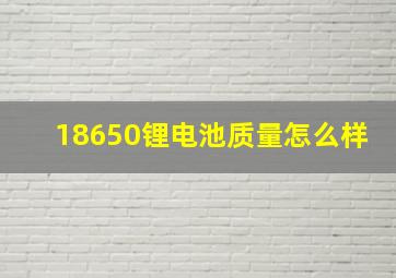 18650锂电池质量怎么样