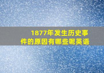 1877年发生历史事件的原因有哪些呢英语