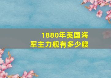 1880年英国海军主力舰有多少艘