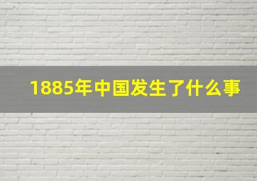 1885年中国发生了什么事