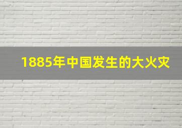 1885年中国发生的大火灾