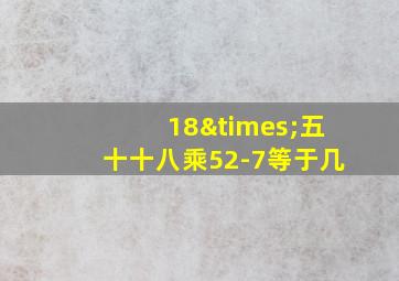 18×五十十八乘52-7等于几