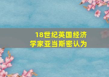 18世纪英国经济学家亚当斯密认为