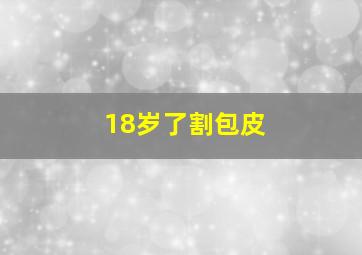 18岁了割包皮