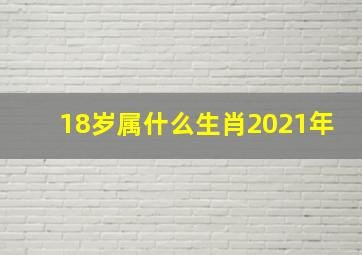 18岁属什么生肖2021年