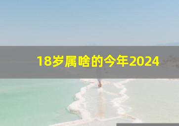 18岁属啥的今年2024