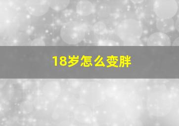 18岁怎么变胖