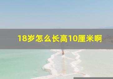 18岁怎么长高10厘米啊