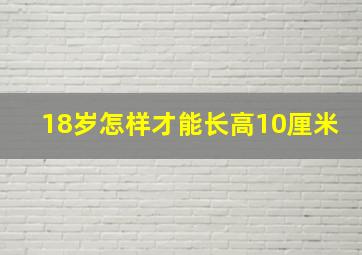 18岁怎样才能长高10厘米