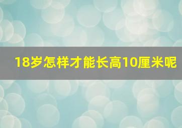 18岁怎样才能长高10厘米呢