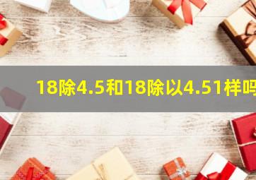 18除4.5和18除以4.51样吗