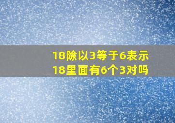 18除以3等于6表示18里面有6个3对吗