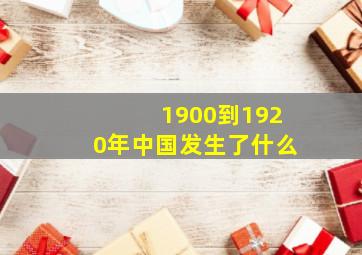 1900到1920年中国发生了什么