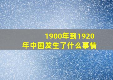 1900年到1920年中国发生了什么事情