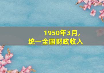 1950年3月,统一全国财政收入