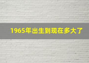 1965年出生到现在多大了