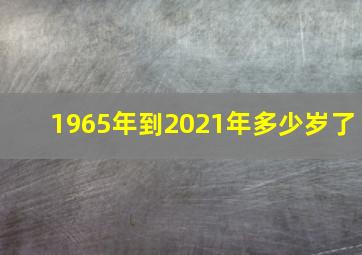 1965年到2021年多少岁了