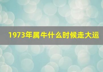 1973年属牛什么时候走大运