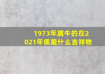 1973年属牛的在2021年佩戴什么吉祥物