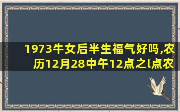 1973牛女后半生福气好吗,农历12月28中午12点之l点农