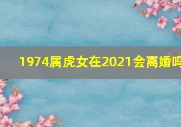 1974属虎女在2021会离婚吗