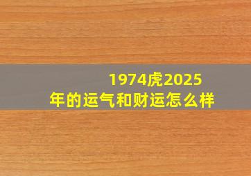 1974虎2025年的运气和财运怎么样