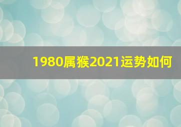 1980属猴2021运势如何