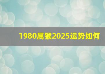 1980属猴2025运势如何