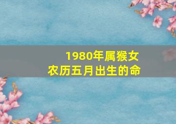 1980年属猴女农历五月出生的命