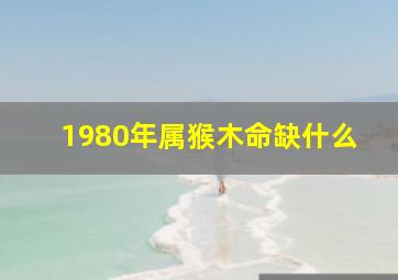 1980年属猴木命缺什么