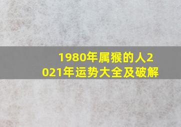 1980年属猴的人2021年运势大全及破解