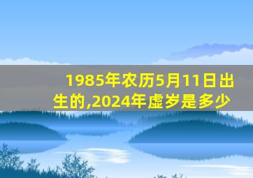 1985年农历5月11日出生的,2024年虚岁是多少