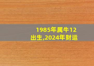 1985年属牛12出生,2024年财运