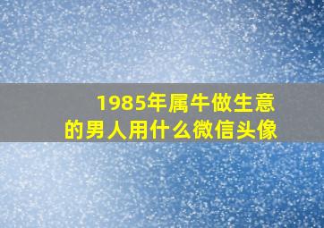 1985年属牛做生意的男人用什么微信头像