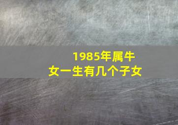 1985年属牛女一生有几个子女