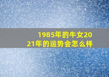 1985年的牛女2021年的运势会怎么样