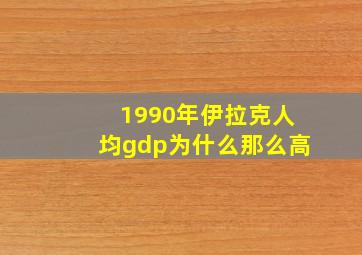 1990年伊拉克人均gdp为什么那么高