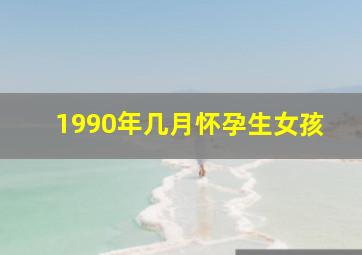 1990年几月怀孕生女孩