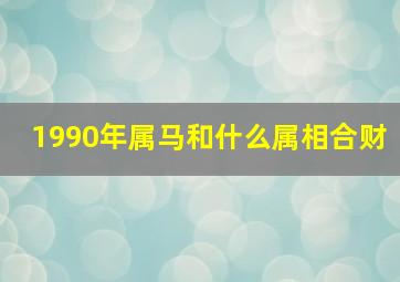 1990年属马和什么属相合财